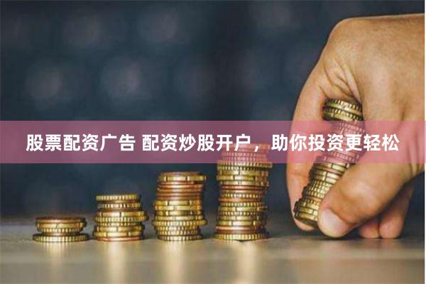 股票配资广告 配资炒股开户，助你投资更轻松