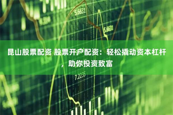 昆山股票配资 股票开户配资:轻松撬动资本杠杆,助你投资致富
