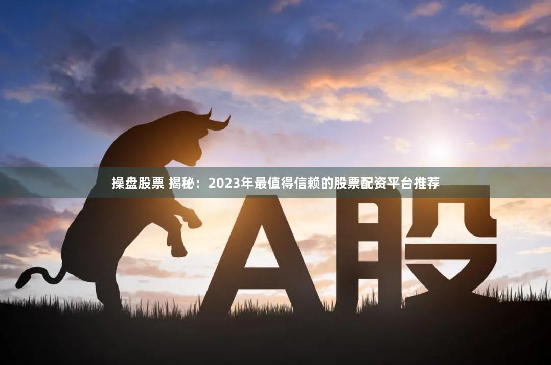 操盘股票 揭秘：2023年最值得信赖的股票配资平台推荐