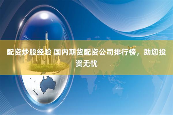 配资炒股经验 国内期货配资公司排行榜，助您投资无忧