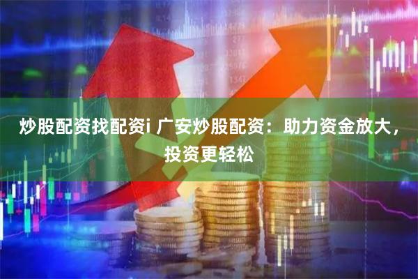 炒股配资找配资i 广安炒股配资：助力资金放大，投资更轻松