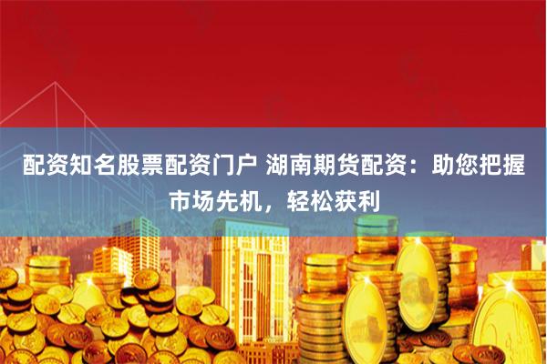 配资知名股票配资门户 湖南期货配资：助您把握市场先机，轻松获