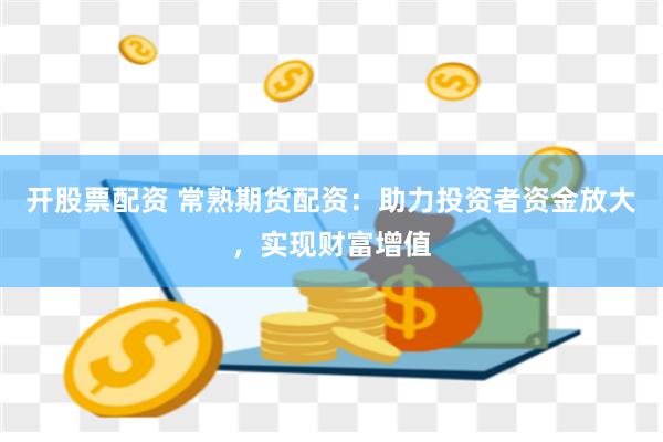 开股票配资 常熟期货配资：助力投资者资金放大，实现财富增值