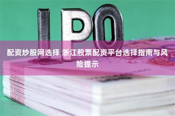 配资炒股网选择 浙江股票配资平台选择指南与风险提示